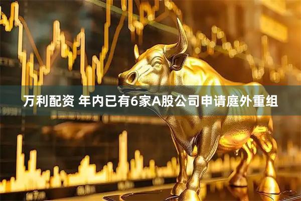 万利配资 年内已有6家A股公司申请庭外重组