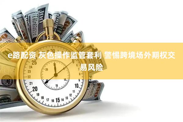 e路配资 灰色操作监管套利 警惕跨境场外期权交易风险