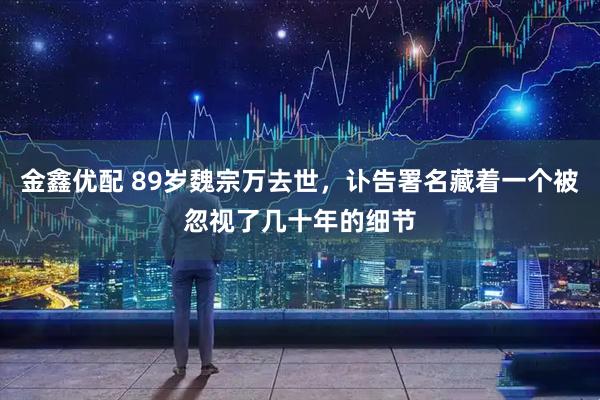 金鑫优配 89岁魏宗万去世，讣告署名藏着一个被忽视了几十年的细节