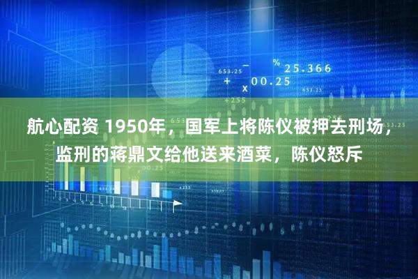航心配资 1950年，国军上将陈仪被押去刑场，监刑的蒋鼎文给他送来酒菜，陈仪怒斥