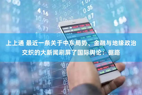 上上通 最近一条关于中东局势、金融与地缘政治交织的大新闻刷屏了国际舆论：据路