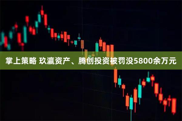 掌上策略 玖瀛资产、腾创投资被罚没5800余万元