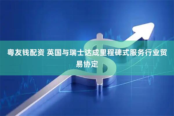 粤友钱配资 英国与瑞士达成里程碑式服务行业贸易协定