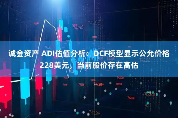 诚金资产 ADI估值分析：DCF模型显示公允价格228美元，当前股价存在高估