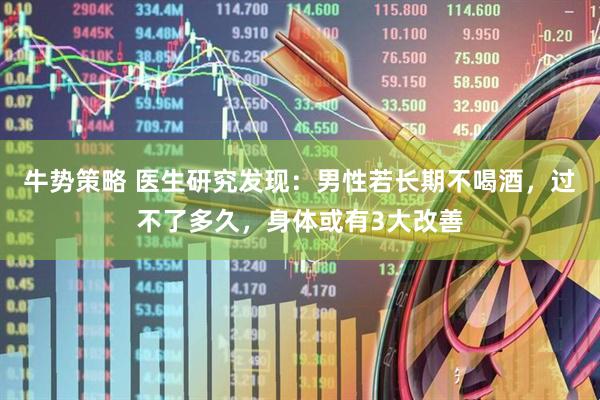 牛势策略 医生研究发现：男性若长期不喝酒，过不了多久，身体或有3大改善