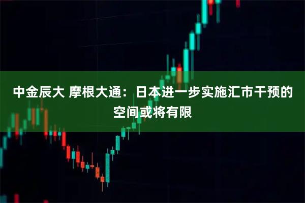 中金辰大 摩根大通：日本进一步实施汇市干预的空间或将有限