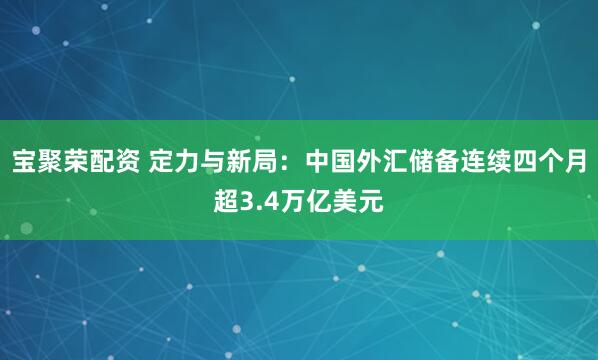 宝聚荣配资 定力与新局：中国外汇储备连续四个月超3.4万亿美元