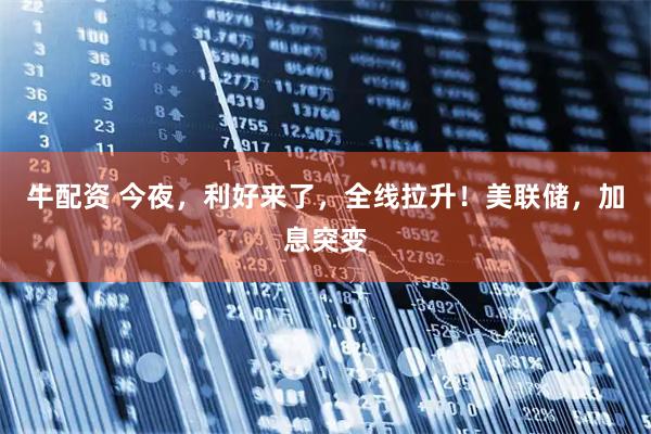 牛配资 今夜，利好来了，全线拉升！美联储，加息突变
