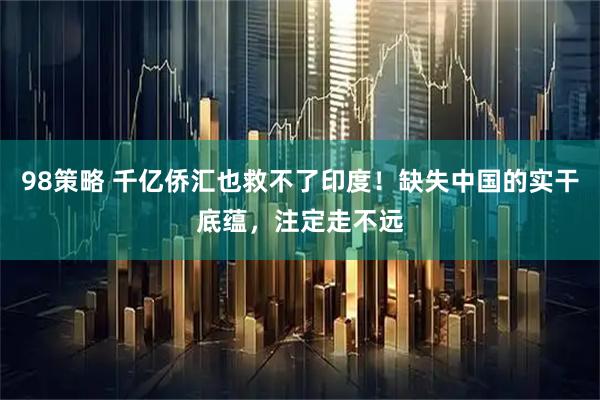 98策略 千亿侨汇也救不了印度！缺失中国的实干底蕴，注定走不远